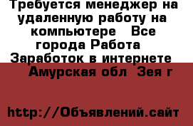 Требуется менеджер на удаленную работу на компьютере - Все города Работа » Заработок в интернете   . Амурская обл.,Зея г.